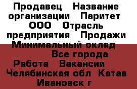 Продавец › Название организации ­ Паритет, ООО › Отрасль предприятия ­ Продажи › Минимальный оклад ­ 18 000 - Все города Работа » Вакансии   . Челябинская обл.,Катав-Ивановск г.